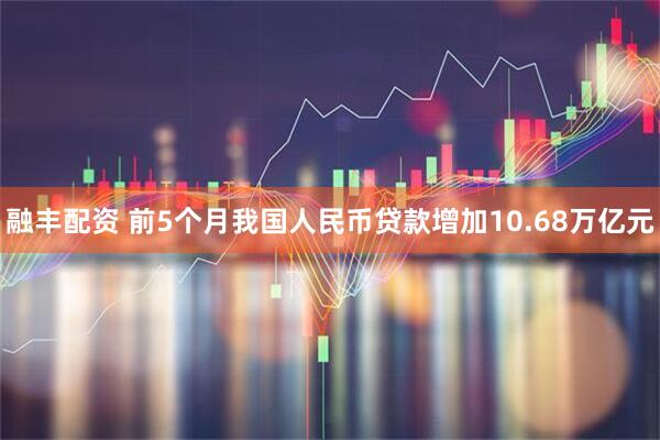融丰配资 前5个月我国人民币贷款增加10.68万亿元