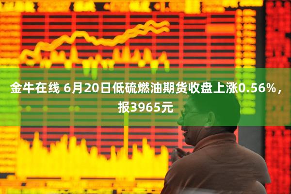 金牛在线 6月20日低硫燃油期货收盘上涨0.56%，报3965元