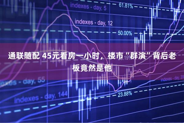 通联随配 45元看房一小时，楼市“群演”背后老板竟然是他