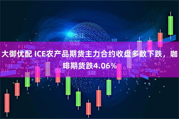 大御优配 ICE农产品期货主力合约收盘多数下跌，咖啡期货跌4.06%