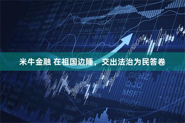 米牛金融 在祖国边陲，交出法治为民答卷