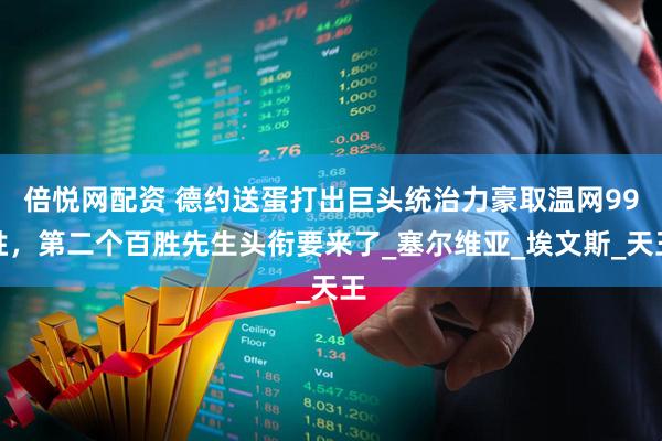 倍悦网配资 德约送蛋打出巨头统治力豪取温网99胜，第二个百胜先生头衔要来了_塞尔维亚_埃文斯_天王