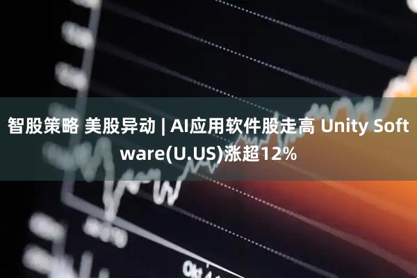 智股策略 美股异动 | AI应用软件股走高 Unity Software(U.US)涨超12%