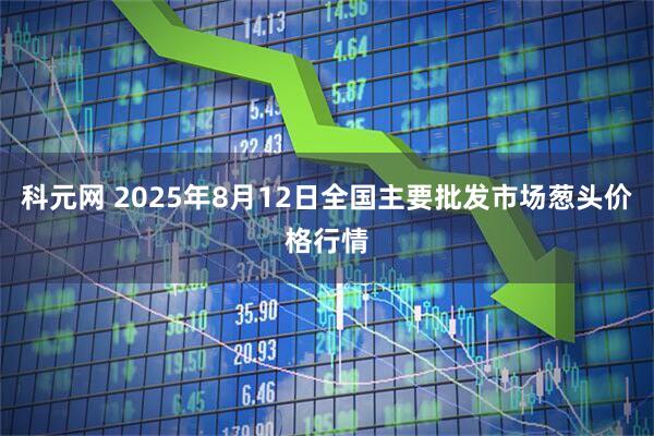 科元网 2025年8月12日全国主要批发市场葱头价格行情