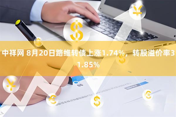 中祥网 8月20日路维转债上涨1.74%，转股溢价率31.85%