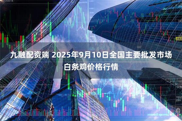 九融配资端 2025年9月10日全国主要批发市场白条鸡价格行情