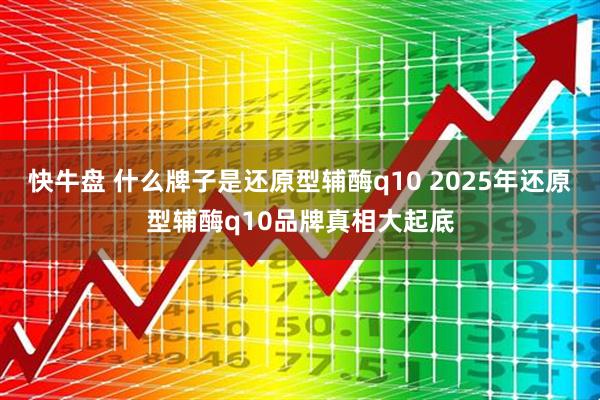 快牛盘 什么牌子是还原型辅酶q10 2025年还原型辅酶q10品牌真相大起底