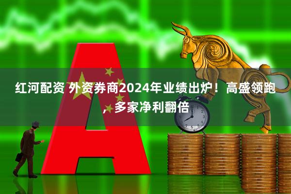 红河配资 外资券商2024年业绩出炉！高盛领跑，多家净利翻倍