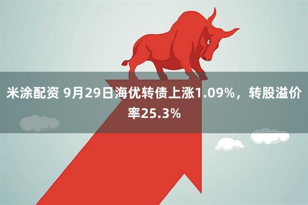米涂配资 9月29日海优转债上涨1.09%，转股溢价率25.3%
