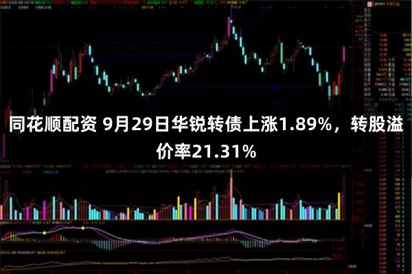 同花顺配资 9月29日华锐转债上涨1.89%，转股溢价率21.31%
