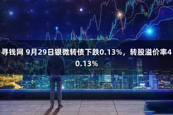 寻钱网 9月29日银微转债下跌0.13%，转股溢价率40.13%