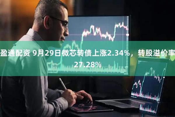盈通配资 9月29日微芯转债上涨2.34%，转股溢价率27.28%