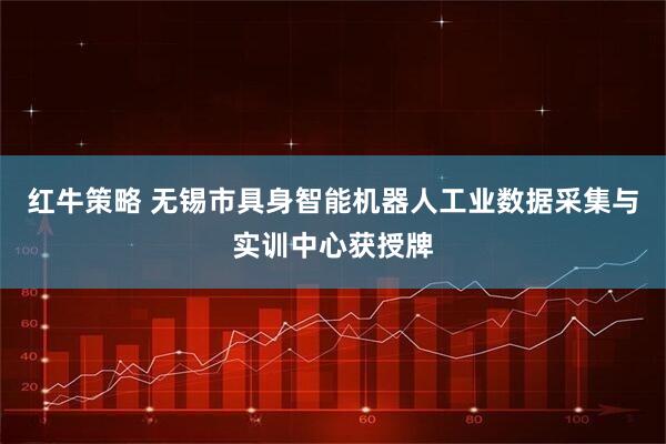 红牛策略 无锡市具身智能机器人工业数据采集与实训中心获授牌