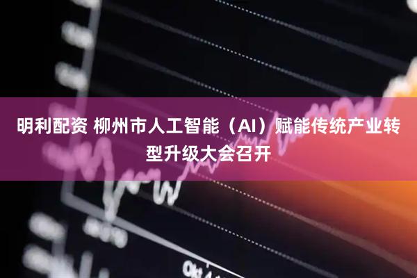 明利配资 柳州市人工智能（AI）赋能传统产业转型升级大会召开