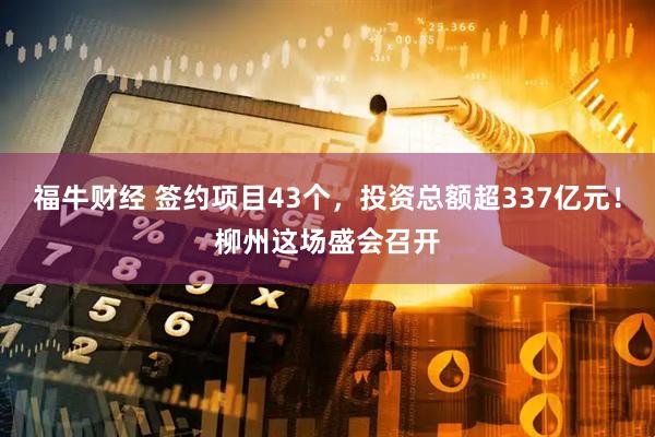 福牛财经 签约项目43个，投资总额超337亿元！柳州这场盛会召开