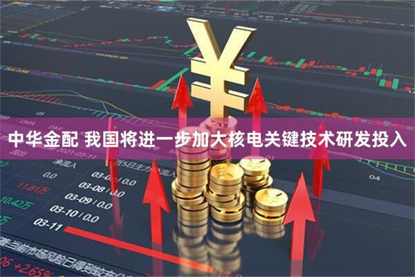 中华金配 我国将进一步加大核电关键技术研发投入