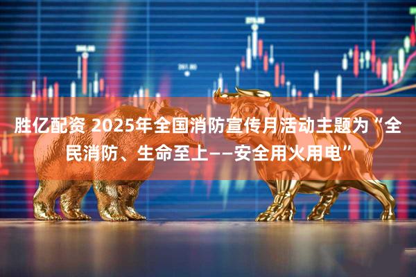 胜亿配资 2025年全国消防宣传月活动主题为“全民消防、生命至上——安全用火用电”