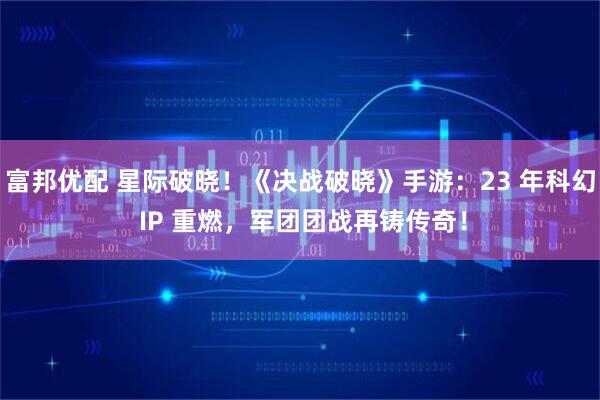 富邦优配 星际破晓！《决战破晓》手游：23 年科幻 IP 重燃，军团团战再铸传奇！