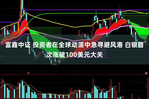 富鑫中证 投资者在全球动荡中急寻避风港 白银首次涨破100美元大关