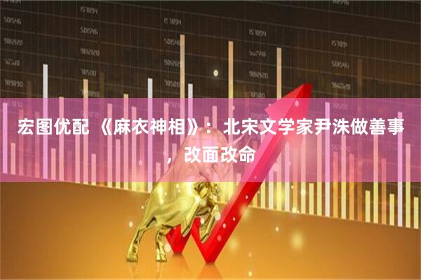 宏图优配 《麻衣神相》：北宋文学家尹洙做善事，改面改命