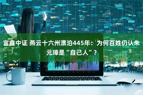 富鑫中证 燕云十六州漂泊445年：为何百姓仍认朱元璋是“自己人”？
