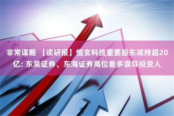 非常谋略 【读研报】恒玄科技重要股东减持超20亿: 东吴证券、东海证券高位看多误导投资人