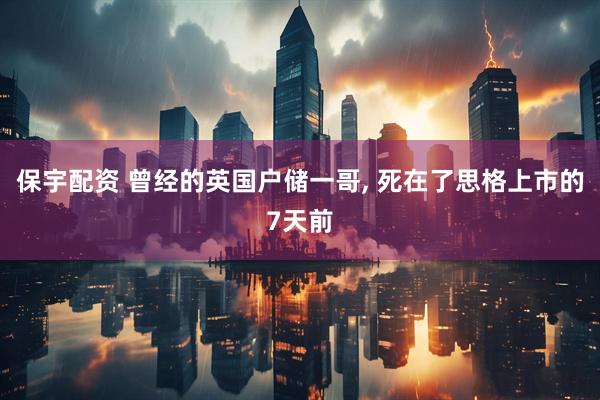 保宇配资 曾经的英国户储一哥, 死在了思格上市的7天前